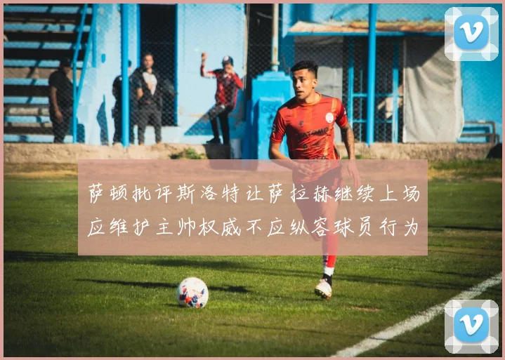 萨顿批评斯洛特让萨拉赫继续上场应维护主帅权威不应纵容球员行为