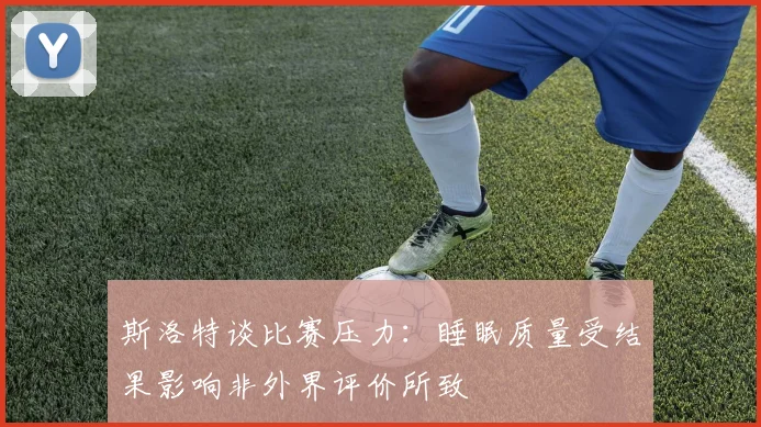 斯洛特谈比赛压力：睡眠质量受结果影响非外界评价所致