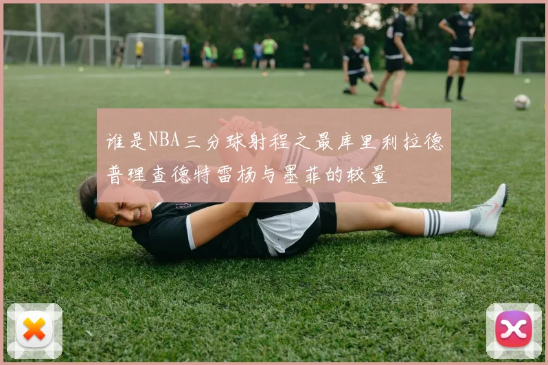 谁是NBA三分球射程之最库里利拉德普理查德特雷杨与墨菲的较量