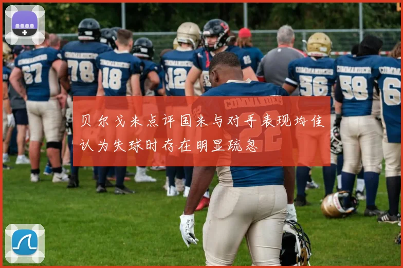贝尔戈米点评国米与对手表现均佳认为失球时存在明显疏忽