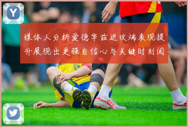 媒体人分析爱德华兹进攻端表现提升展现出更强自信心与关键时刻阅读能力