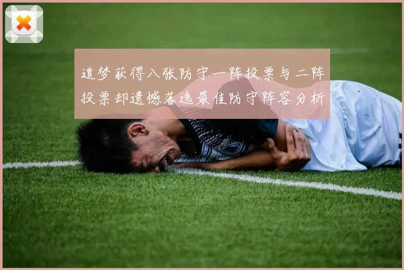 追梦获得八张防守一阵投票与二阵投票却遗憾落选最佳防守阵容分析