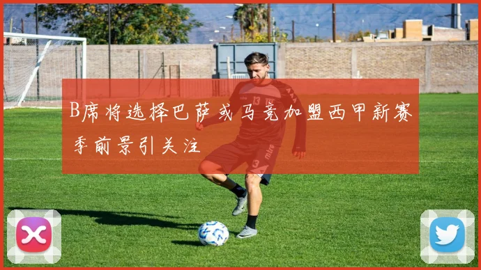 B席将选择巴萨或马竞加盟西甲新赛季前景引关注