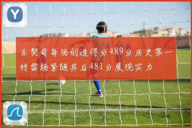 东契奇每场创造得分489分历史第一特雷杨紧随其后481分展现实力