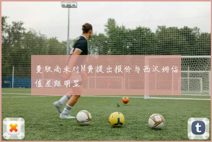 曼联尚未对M费提出报价与西汉姆估值差距明显