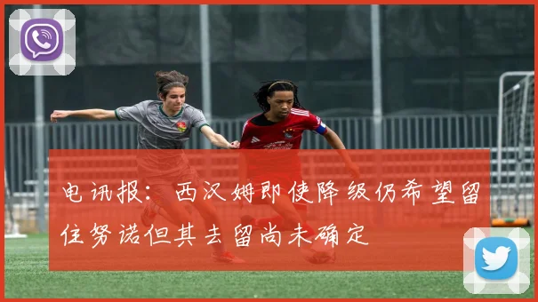 电讯报：西汉姆即使降级仍希望留住努诺但其去留尚未确定
