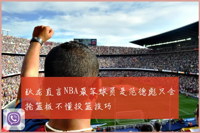 狄龙直言NBA最笨球员是范德彪只会抢篮板不懂投篮技巧